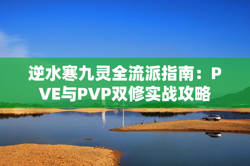 逆水寒九灵全流派指南:PVE与PVP双修实战攻略 逆水寒九灵全流派指南:PVE与PVP双修实战攻略
