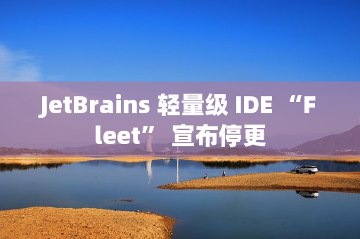 JetBrains 轻量级 IDE “Fleet” 宣布停更
