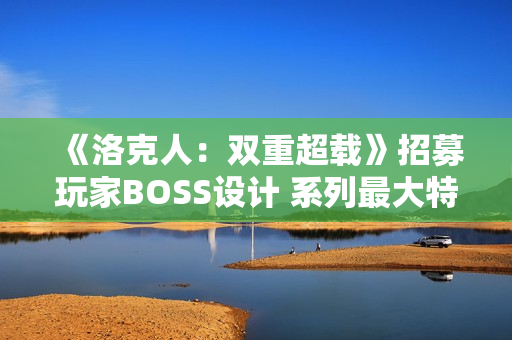 《洛克人:双重超载》招募玩家BOSS设计 系列最大特色 《洛克人:双重超载》招募玩家BOSS设计 系列最大特色