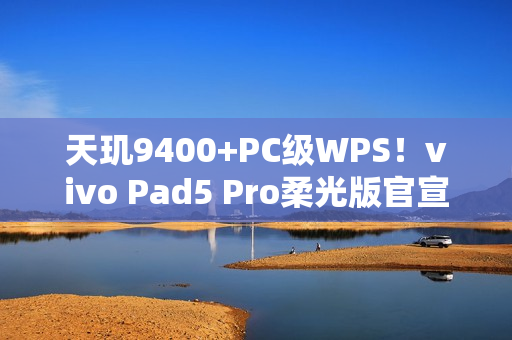 天玑9400+PC级WPS！vivo Pad5 Pro柔光版官宣：移动办公新标杆