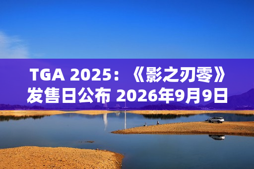 TGA 2025:《影之刃零》发售日公布 2026年9月9日发售 TGA 2025:《影之刃零》发售日公布 2026年9月9日发售