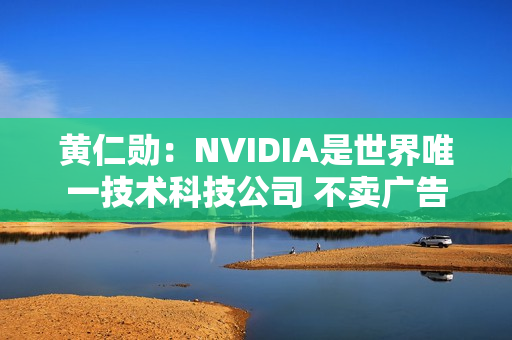 黄仁勋：NVIDIA是世界唯一技术科技公司 不卖广告