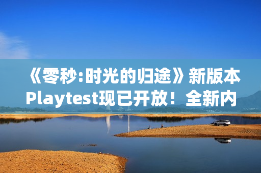 《零秒:时光的归途》新版本Playtest现已开放!全新内容玩法构筑无限可能! 《零秒:时光的归途》新版本Playtest现已开放!全新内容玩法构筑无限可能!