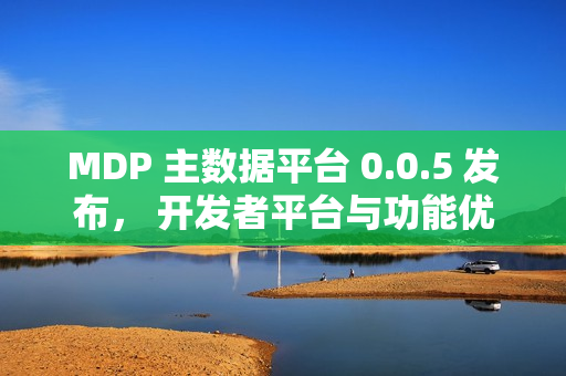 MDP 主数据平台 0.0.5 发布, 开发者平台与功能优化全面落地 MDP 主数据平台 0.0.5 发布, 开发者平台与功能优化全面落地