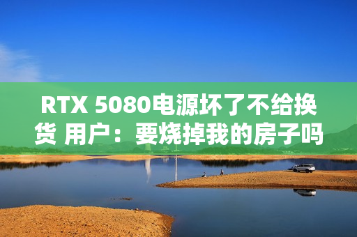 RTX 5080电源坏了不给换货 用户：要烧掉我的房子吗
