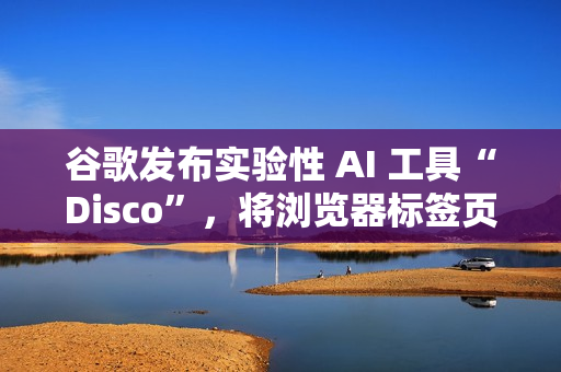 谷歌发布实验性 AI 工具“Disco”，将浏览器标签页生成 Web 应用