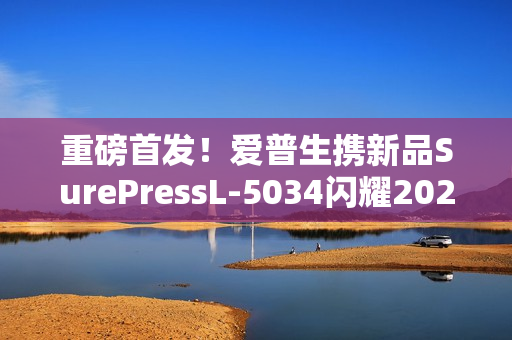 重磅首发！爱普生携新品SurePressL-5034闪耀2025亚洲国际标签展！
