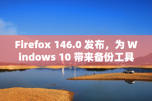 Firefox 146.0 发布，为 Windows 10 带来备份工具并强化多平台体验​