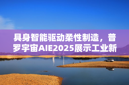 具身智能驱动柔性制造，普罗宇宙AIE2025展示工业新范式