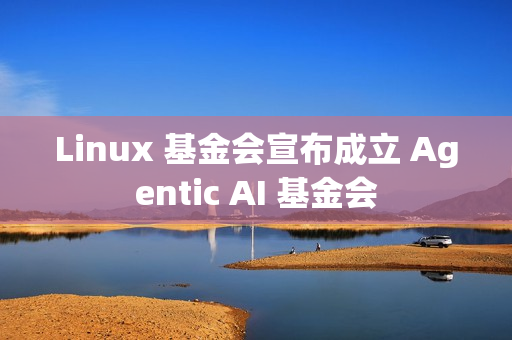 Linux 基金会宣布成立 Agentic AI 基金会