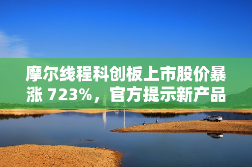 摩尔线程科创板上市股价暴涨 723%,官方提示新产品量产仍需时日 摩尔线程科创板上市股价暴涨 723%,官方提示新产品量产仍需时日