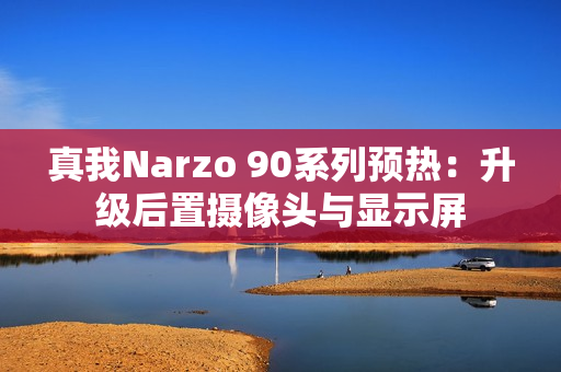 真我Narzo 90系列预热：升级后置摄像头与显示屏