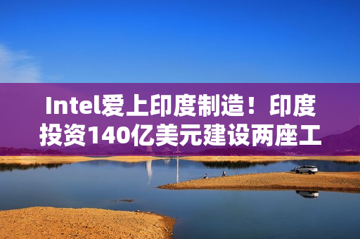 Intel爱上印度制造！印度投资140亿美元建设两座工厂