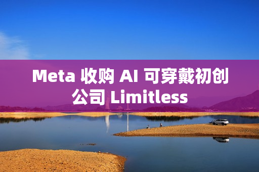 Meta 收购 AI 可穿戴初创公司 Limitless