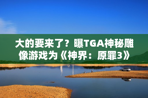 大的要来了?曝TGA神秘雕像游戏为《神界:原罪3》 大的要来了?曝TGA神秘雕像游戏为《神界:原罪3》