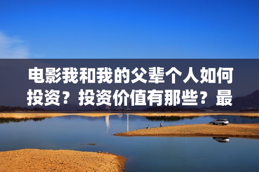电影我和我的父辈个人如何投资？投资价值有那些？最低成本多少？(电影我和我的父辈观后感)