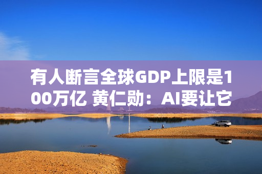 有人断言全球GDP上限是100万亿 黄仁勋：AI要让它狂飙至500万亿美元