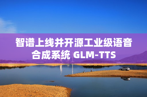 智谱上线并开源工业级语音合成系统 GLM‑TTS