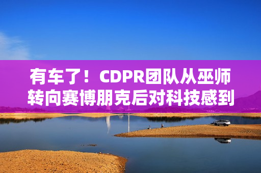 有车了!CDPR团队从巫师转向赛博朋克后对科技感到兴奋 有车了!CDPR团队从巫师转向赛博朋克后对科技感到兴奋