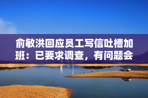 俞敏洪回应员工写信吐槽加班：已要求调查，有问题会立刻纠正