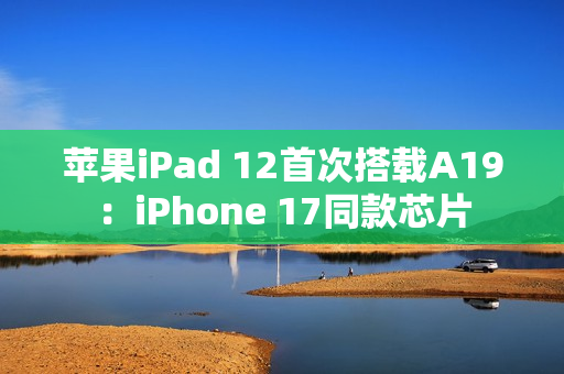 苹果iPad 12首次搭载A19：iPhone 17同款芯片