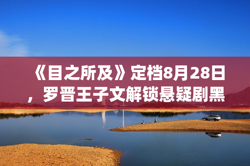 《目之所及》定档8月28日，罗晋王子文解锁悬疑剧黑马(目之所及出自哪里)