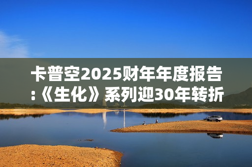 卡普空2025财年年度报告:《生化》系列迎30年转折点