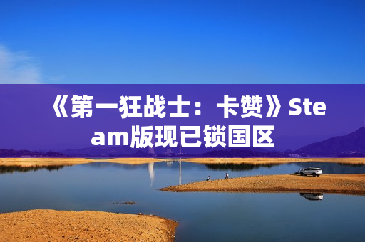《第一狂战士:卡赞》Steam版现已锁国区 《第一狂战士:卡赞》Steam版现已锁国区