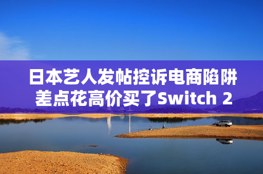日本艺人发帖控诉电商陷阱 差点花高价买了Switch 2照片