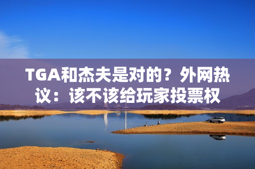 TGA和杰夫是对的?外网热议:该不该给玩家投票权 TGA和杰夫是对的?外网热议:该不该给玩家投票权