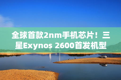 全球首款2nm手机芯片！三星Exynos 2600首发机型下月上市