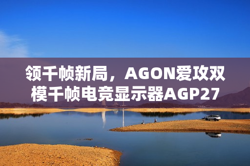 领千帧新局，AGON爱攻双模千帧电竞显示器AGP277QK全球首发