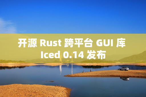 开源 Rust 跨平台 GUI 库 Iced 0.14 发布