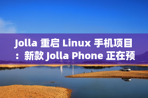 Jolla 重启 Linux 手机项目：新款 Jolla Phone 正在预订中