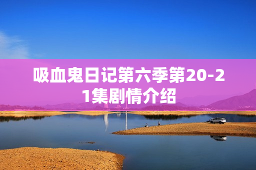 吸血鬼日记第六季第20-21集剧情介绍