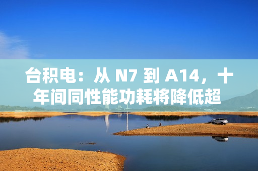 台积电：从 N7 到 A14，十年间同性能功耗将降低超 3/4