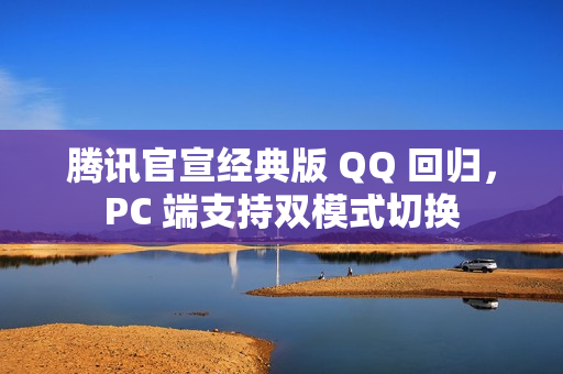 腾讯官宣经典版 QQ 回归,PC 端支持双模式切换 腾讯官宣经典版 QQ 回归,PC 端支持双模式切换