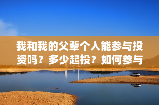 我和我的父辈个人能参与投资吗？多少起投？如何参与(我和我的父辈是啥片)