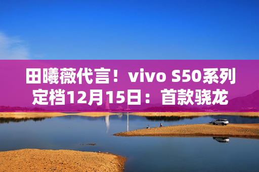 田曦薇代言！vivo S50系列定档12月15日：首款骁龙8E5小屏旗舰来了