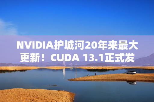 NVIDIA护城河20年来最大更新！CUDA 13.1正式发布