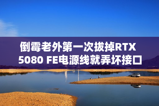 倒霉老外第一次拔掉RTX 5080 FE电源线就弄坏接口 求助客服却被惹怒：态度太敷衍了！