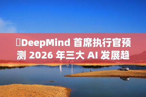 ​DeepMind 首席执行官预测 2026 年三大 AI 发展趋势