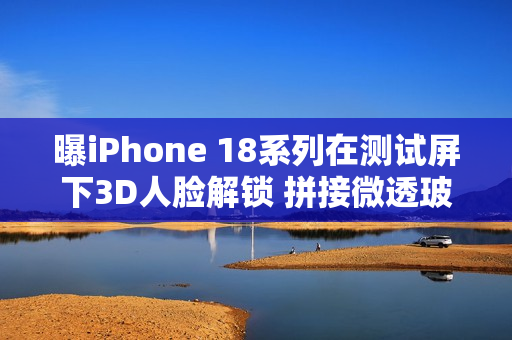 曝iPhone 18系列在测试屏下3D人脸解锁 拼接微透玻璃
