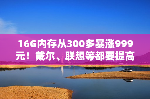 16G内存从300多暴涨999元！戴尔、联想等都要提高PC售价 涨幅20%