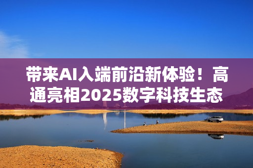 带来AI入端前沿新体验！高通亮相2025数字科技生态大会