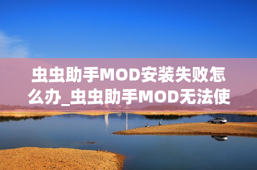 虫虫助手MOD安装失败怎么办_虫虫助手MOD无法使用解决方法【排查】