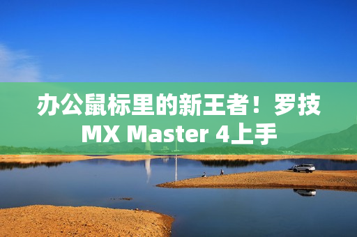 办公鼠标里的新王者！罗技MX Master 4上手
