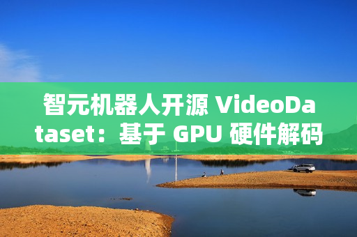 智元机器人开源 VideoDataset：基于 GPU 硬件解码的 VLM 训练加速利器