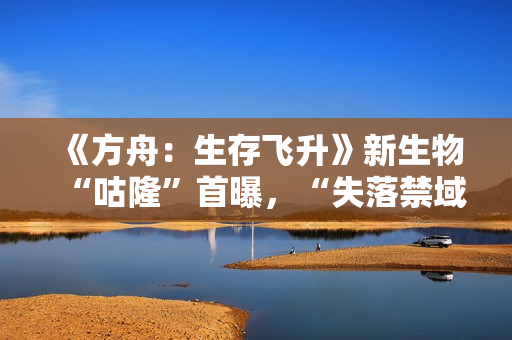 《方舟：生存飞升》新生物“咕隆”首曝，“失落禁域”即将全平台上线