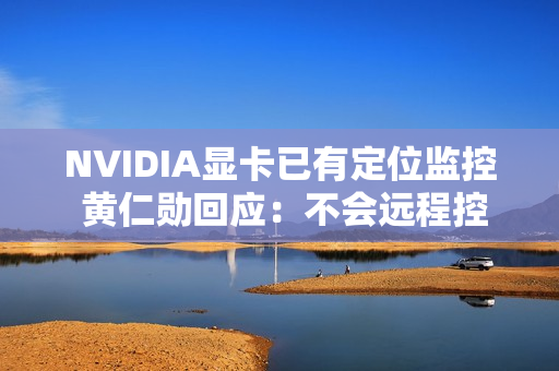 NVIDIA显卡已有定位监控 黄仁勋回应：不会远程控制更不会自毁